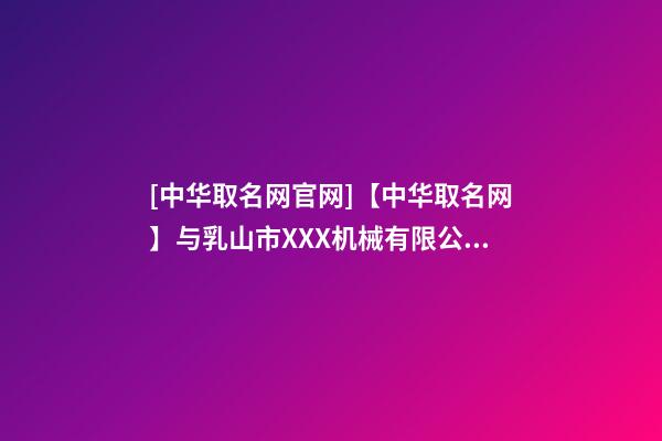 [中华取名网官网]【中华取名网】与乳山市XXX机械有限公司签约-第1张-公司起名-玄机派